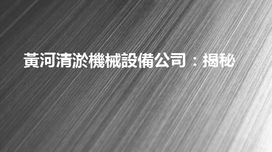 黃河清淤機械設備公司：揭秘黃金淤泥寶藏，誰將一擲千金？